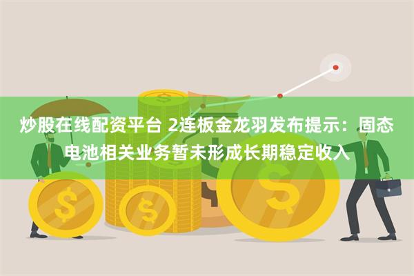 炒股在线配资平台 2连板金龙羽发布提示：固态电池相关业务暂未形成长期稳定收入