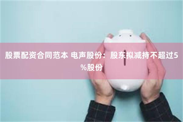 股票配资合同范本 电声股份：股东拟减持不超过5%股份