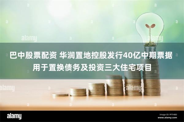 巴中股票配资 华润置地控股发行40亿中期票据 用于置换债务及投资三大住宅项目
