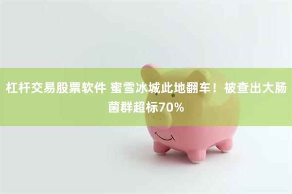 杠杆交易股票软件 蜜雪冰城此地翻车！被查出大肠菌群超标70%