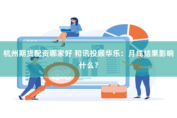 杭州期货配资哪家好 和讯投顾华乐：月线结果影响什么？
