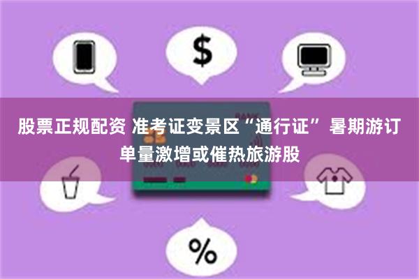 股票正规配资 准考证变景区“通行证” 暑期游订单量激增或催热旅游股