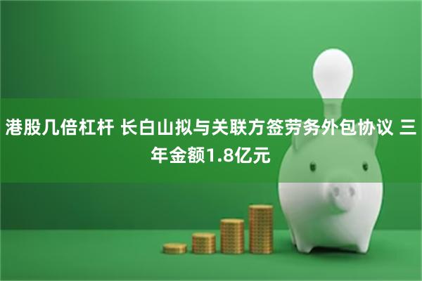 港股几倍杠杆 长白山拟与关联方签劳务外包协议 三年金额1.8亿元