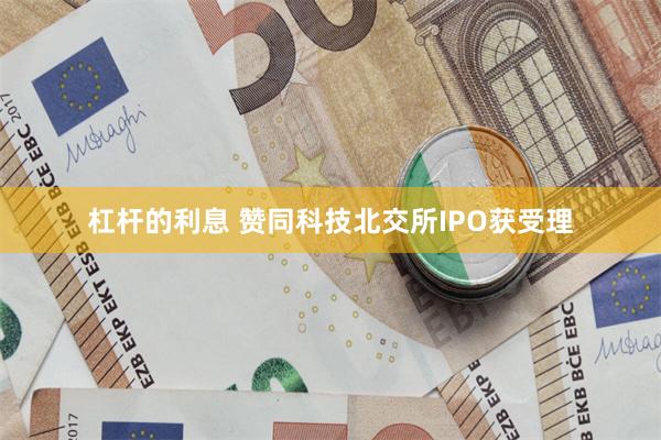 杠杆的利息 赞同科技北交所IPO获受理