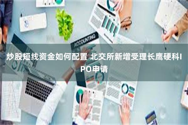炒股短线资金如何配置 北交所新增受理长鹰硬科IPO申请