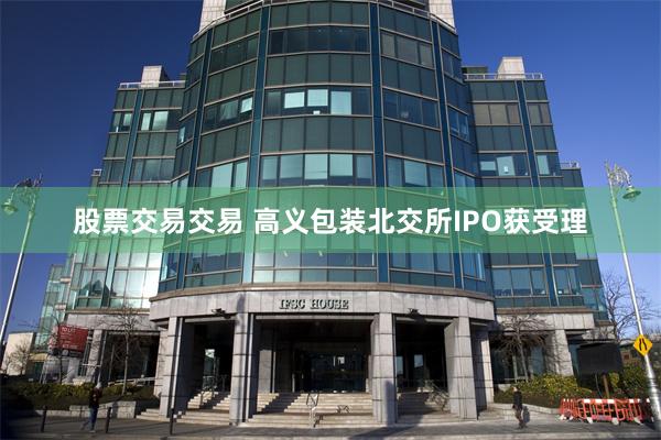 股票交易交易 高义包装北交所IPO获受理