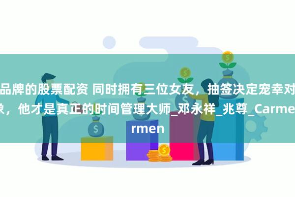 品牌的股票配资 同时拥有三位女友，抽签决定宠幸对象，他才是真正的时间管理大师_邓永祥_兆尊_Carmen